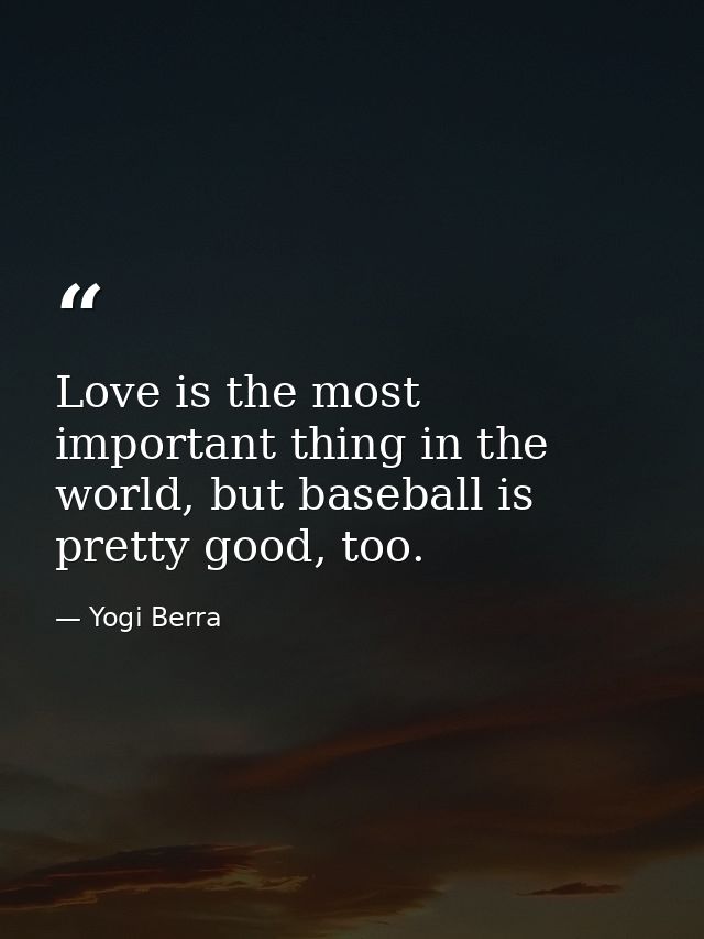Love is the most important thing in the world, but baseball is pretty good, too. — Yogi Berra