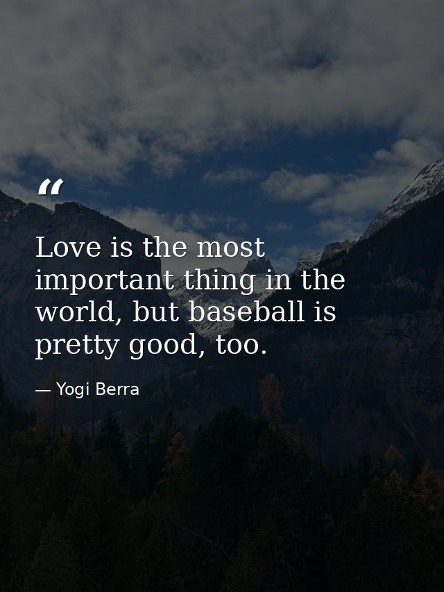 Love is the most important thing in the world, but baseball is pretty good, too. — Yogi Berra