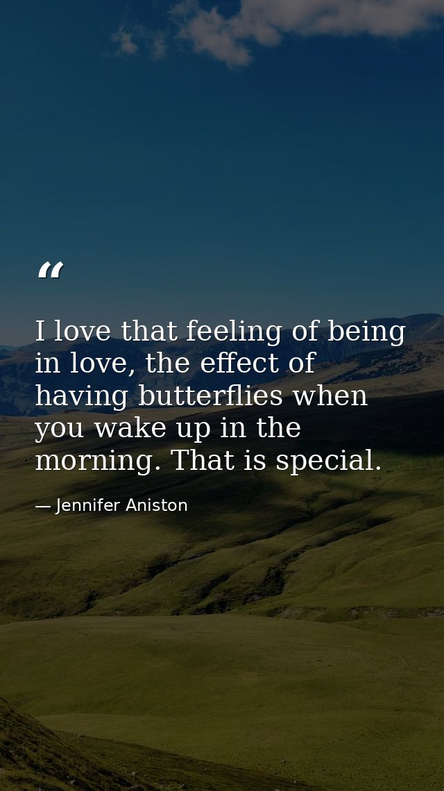 I love that feeling of being in love, the effect of having butterflies when you wake up in the morning. That is special. — Jennifer Aniston