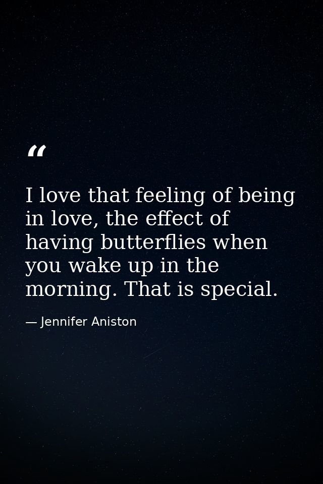 I love that feeling of being in love, the effect of having butterflies when you wake up in the morning. That is special. — Jennifer Aniston