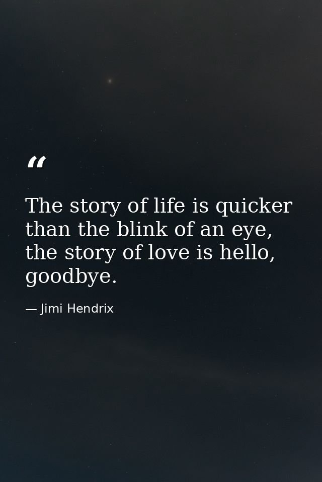The story of life is quicker than the blink of an eye, the story of love is hello, goodbye. — Jimi Hendrix