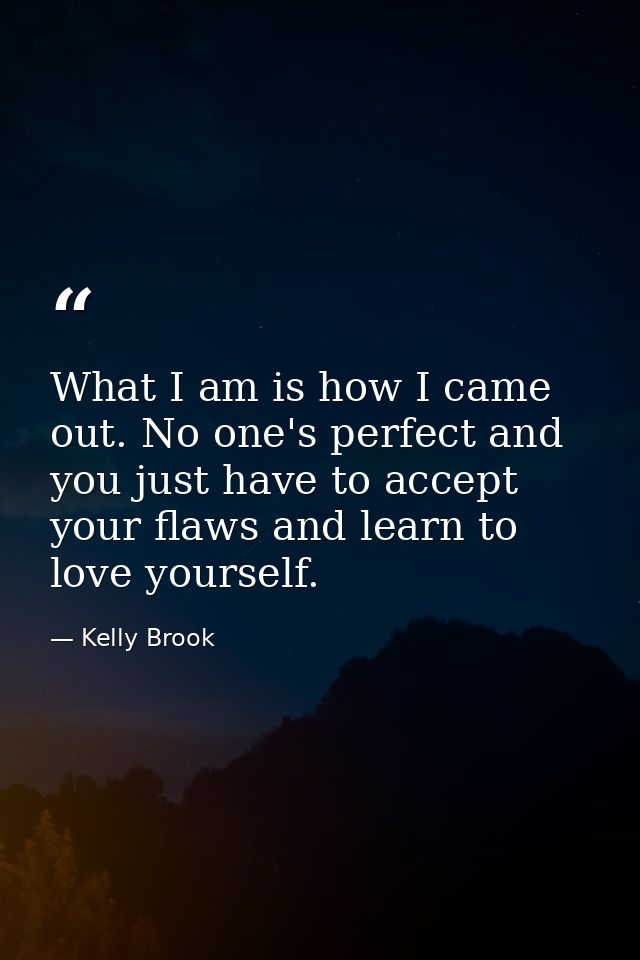 What I am is how I came out. No one's perfect and you just have to accept your flaws and learn to love yourself. — Kelly Brook