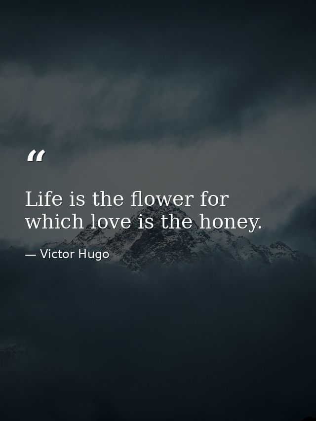 Life is the flower for which love is the honey. — Victor Hugo