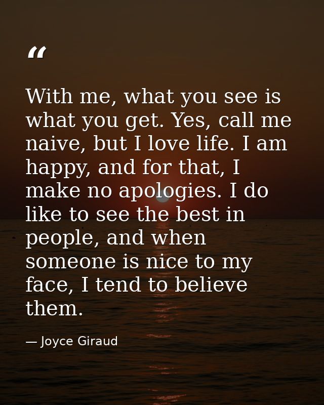 With me, what you see is what you get. Yes, call me naive, but I love life. I am happy, and for that, I make no apologie — Joyce Giraud