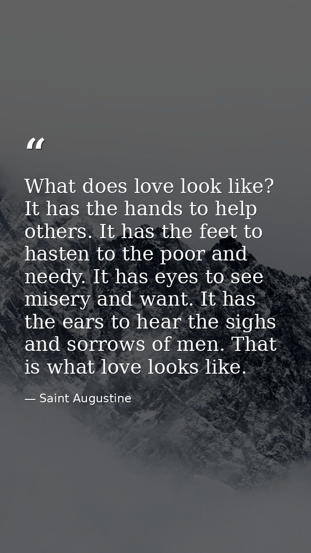 What does love look like? It has the hands to help others. It has the feet to hasten to the poor and needy. It has eyes  — Saint Augustine