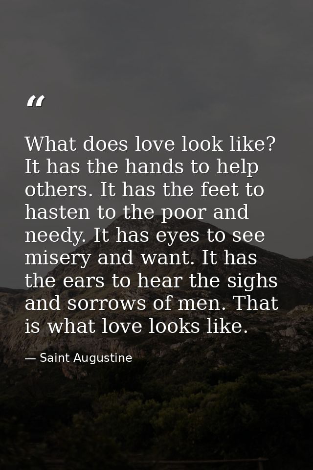 What does love look like? It has the hands to help others. It has the feet to hasten to the poor and needy. It has eyes  — Saint Augustine