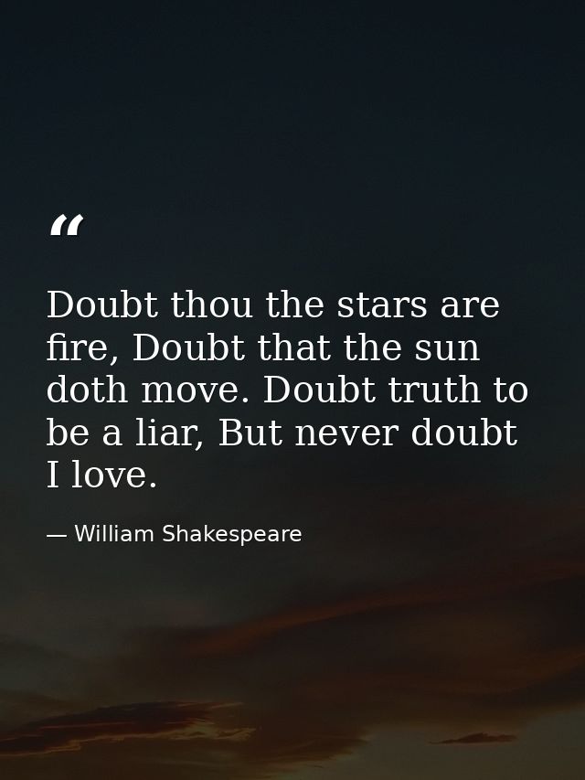 Doubt thou the stars are fire, Doubt that the sun doth move. Doubt truth to be a liar, But never doubt I love. — William Shakespeare