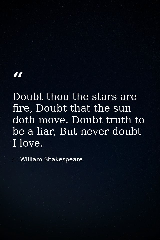 Doubt thou the stars are fire, Doubt that the sun doth move. Doubt truth to be a liar, But never doubt I love. — William Shakespeare