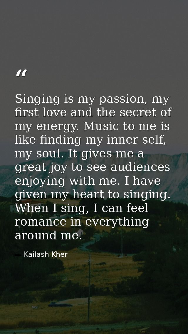Singing is my passion, my first love and the secret of my energy. Music to me is like finding my inner self, my soul. It — Kailash Kher