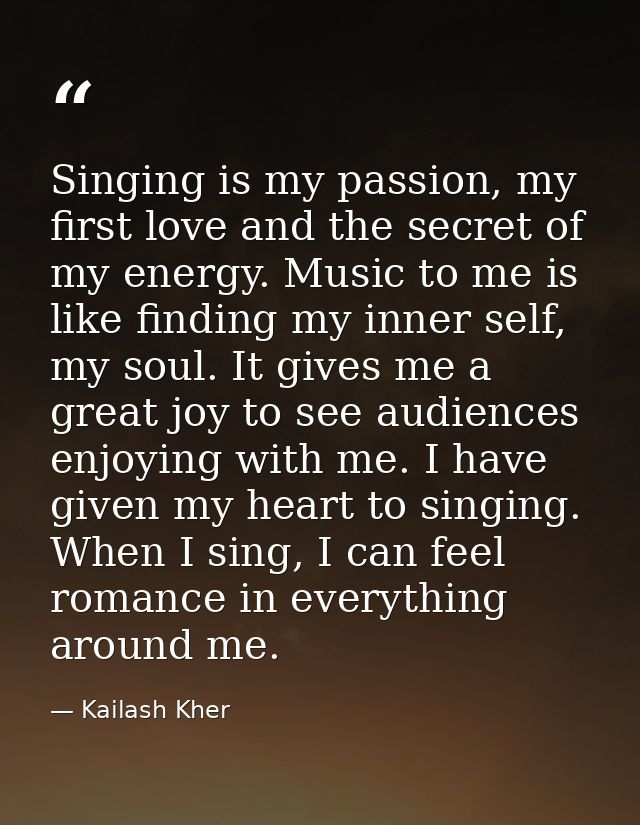 Singing is my passion, my first love and the secret of my energy. Music to me is like finding my inner self, my soul. It — Kailash Kher