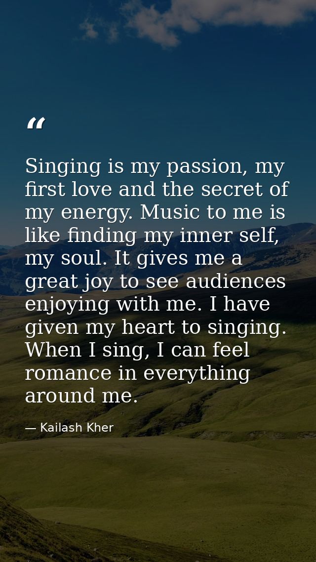 Singing is my passion, my first love and the secret of my energy. Music to me is like finding my inner self, my soul. It — Kailash Kher