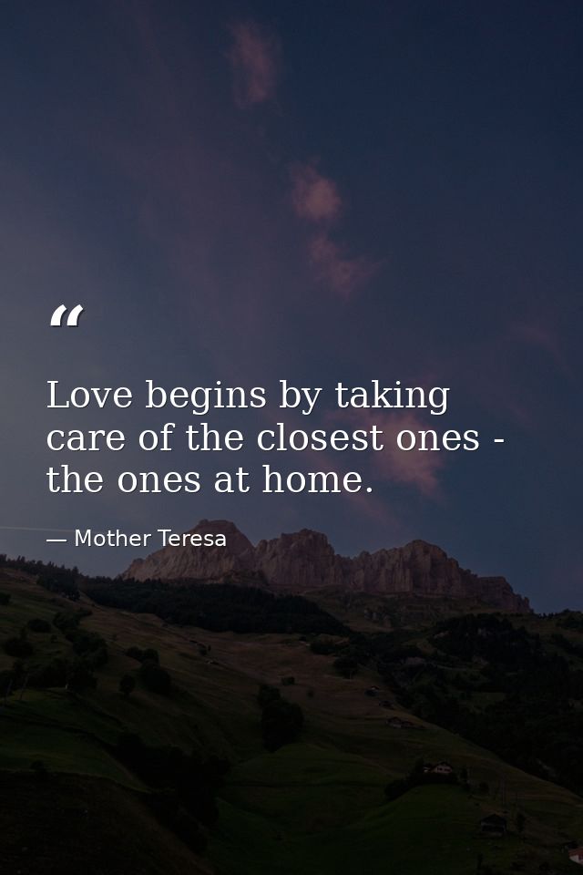 Love begins by taking care of the closest ones - the ones at home. — Mother Teresa