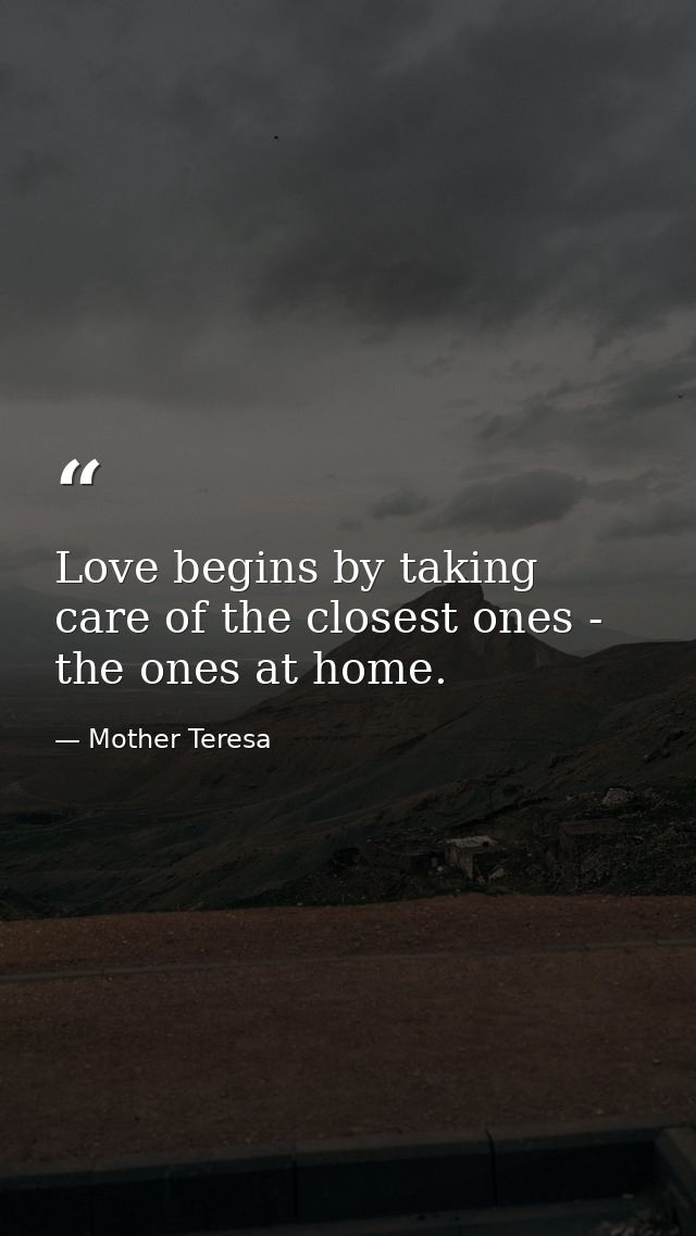 Love begins by taking care of the closest ones - the ones at home. — Mother Teresa