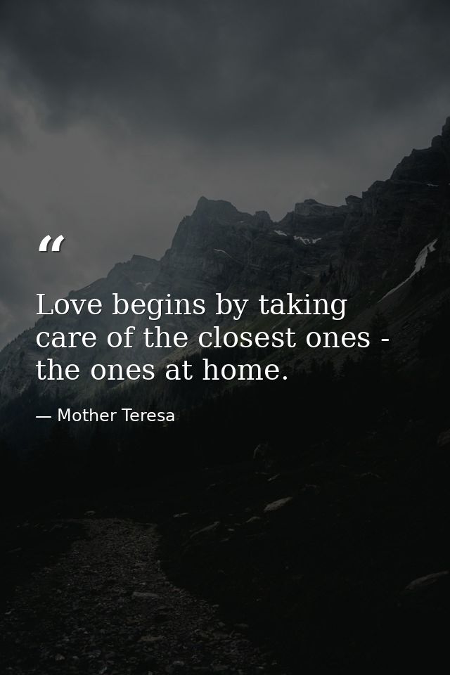 Love begins by taking care of the closest ones - the ones at home. — Mother Teresa
