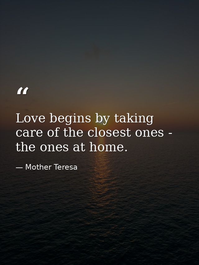 Love begins by taking care of the closest ones - the ones at home. — Mother Teresa