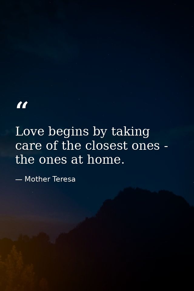 Love begins by taking care of the closest ones - the ones at home. — Mother Teresa