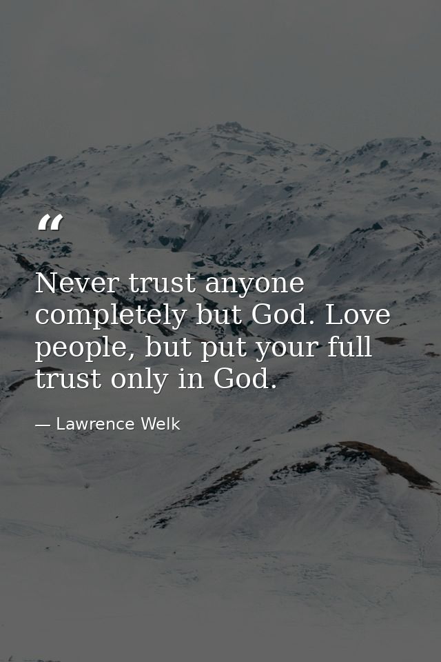 Never trust anyone completely but God. Love people, but put your full trust only in God. — Lawrence Welk