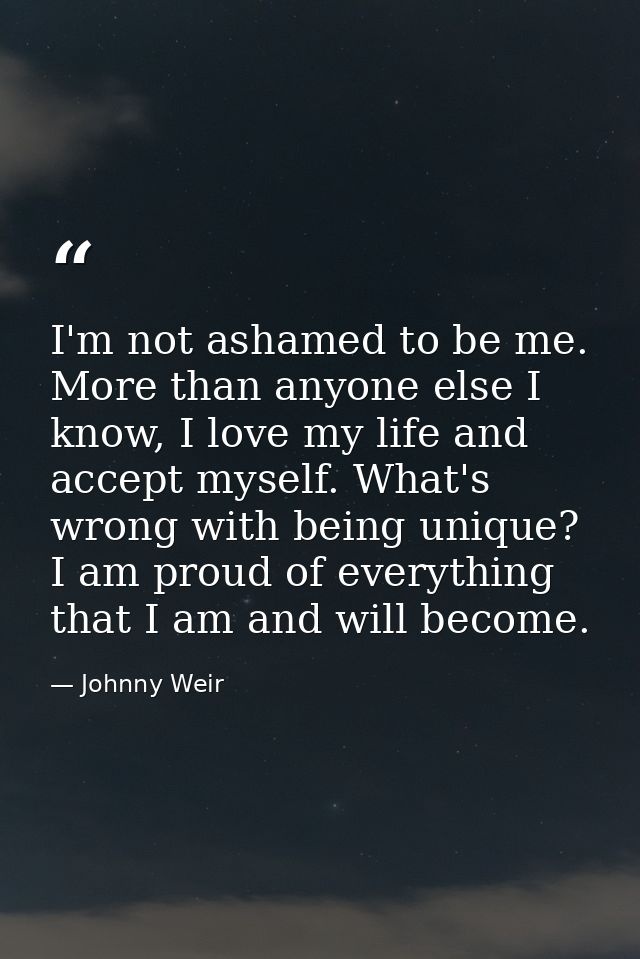 I'm not ashamed to be me. More than anyone else I know, I love my life and accept myself. What's wrong with being unique — Johnny Weir