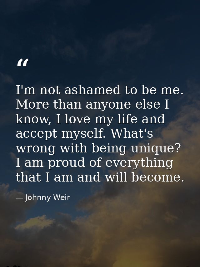 I'm not ashamed to be me. More than anyone else I know, I love my life and accept myself. What's wrong with being unique — Johnny Weir