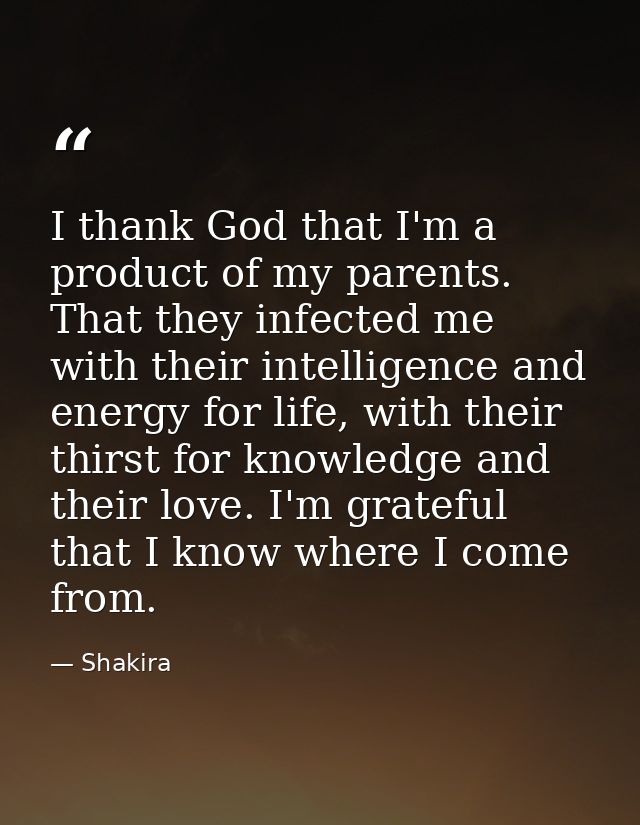 I thank God that I'm a product of my parents. That they infected me with their intelligence and energy for life, with th — Shakira