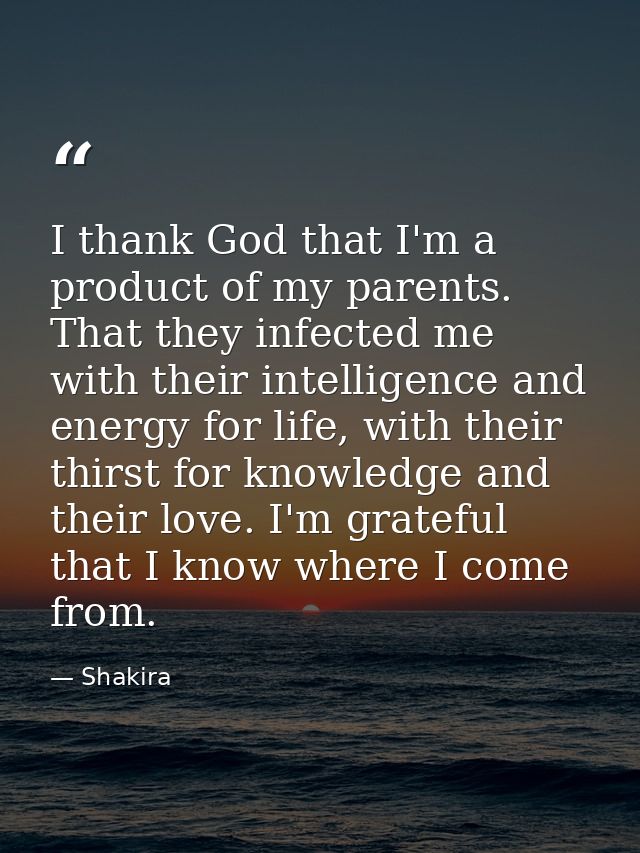 I thank God that I'm a product of my parents. That they infected me with their intelligence and energy for life, with th — Shakira