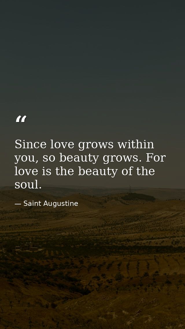 Since love grows within you, so beauty grows. For love is the beauty of the soul. — Saint Augustine