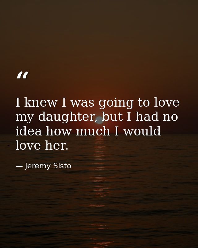 I knew I was going to love my daughter, but I had no idea how much I would love her. — Jeremy Sisto