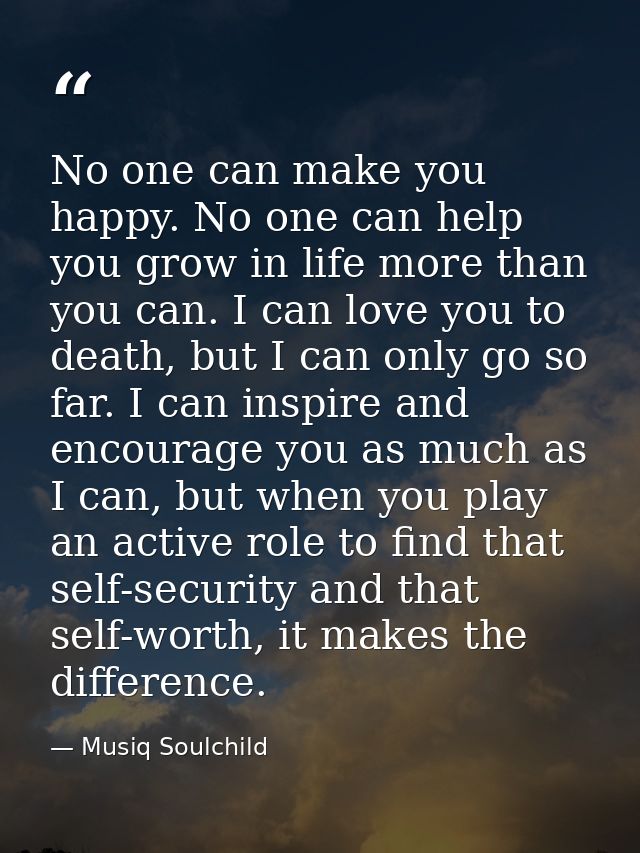 No one can make you happy. No one can help you grow in life more than you can. I can love you to death, but I can only g — Musiq Soulchild