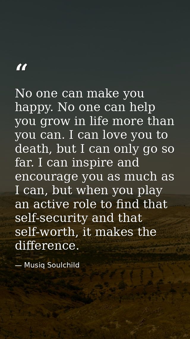 No one can make you happy. No one can help you grow in life more than you can. I can love you to death, but I can only g — Musiq Soulchild