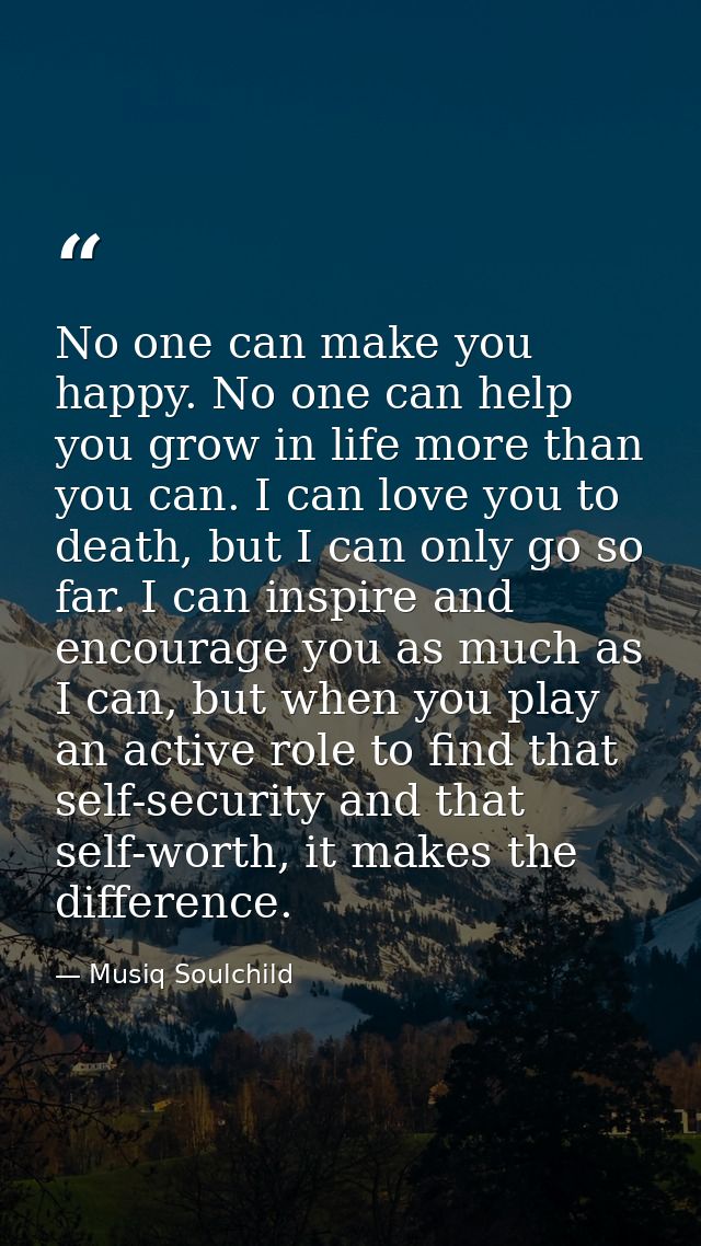 No one can make you happy. No one can help you grow in life more than you can. I can love you to death, but I can only g — Musiq Soulchild