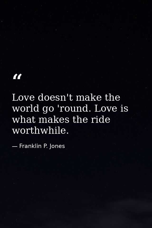 Love doesn't make the world go 'round. Love is what makes the ride worthwhile. — Franklin P. Jones