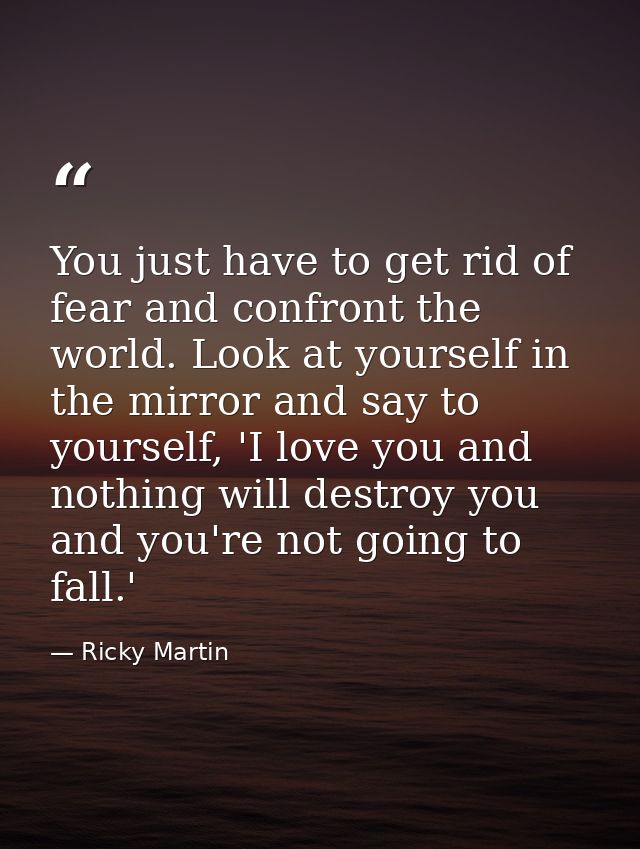 You just have to get rid of fear and confront the world. Look at yourself in the mirror and say to yourself, 'I love you — Ricky Martin