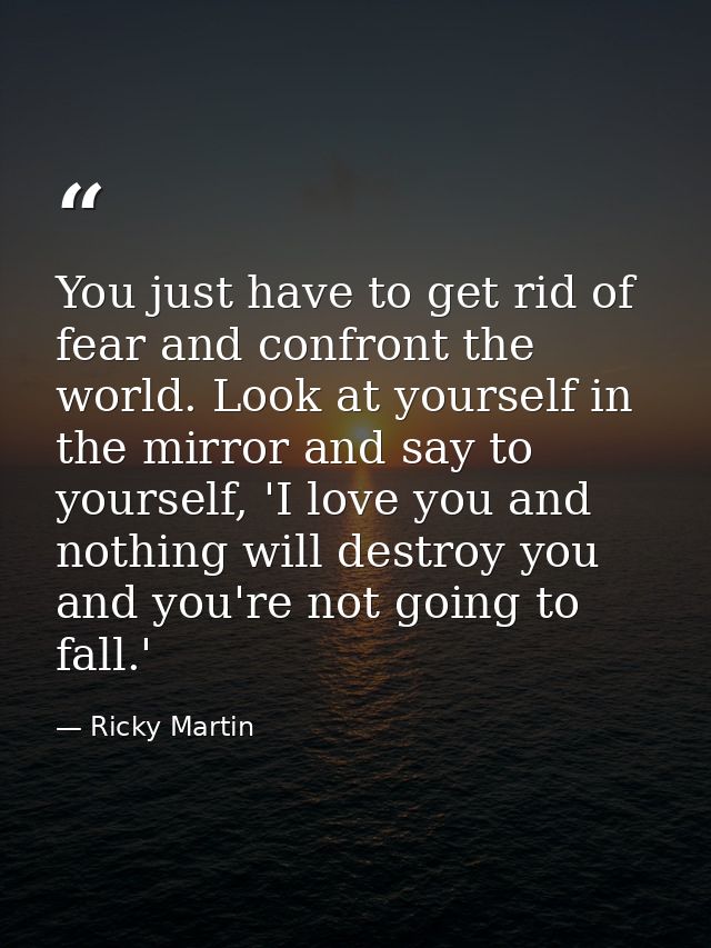 You just have to get rid of fear and confront the world. Look at yourself in the mirror and say to yourself, 'I love you — Ricky Martin