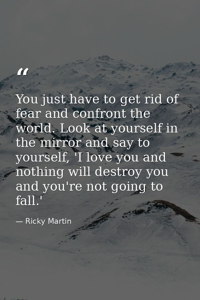 You just have to get rid of fear and confront the world. Look at yourself in the mirror and say to yourself, 'I love you — Ricky Martin