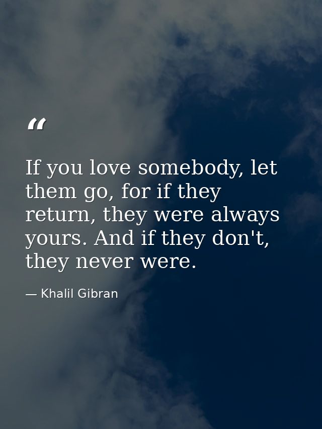 If you love somebody, let them go, for if they return, they were always yours. And if they don't, they never were. — Khalil Gibran