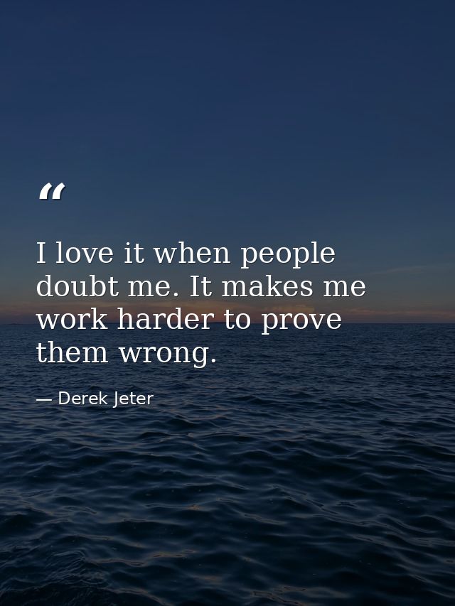 I love it when people doubt me. It makes me work harder to prove them wrong. — Derek Jeter