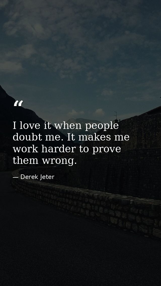 I love it when people doubt me. It makes me work harder to prove them wrong. — Derek Jeter