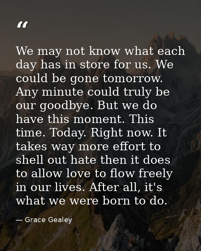 We may not know what each day has in store for us. We could be gone tomorrow. Any minute could truly be our goodbye. But — Grace Gealey