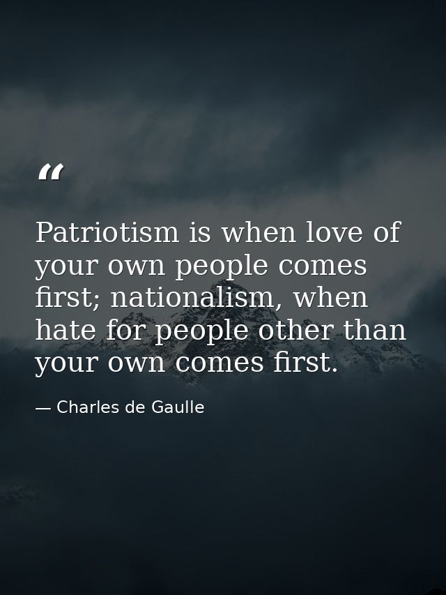 Patriotism is when love of your own people comes first; nationalism, when hate for people other than your own comes firs — Charles de Gaulle