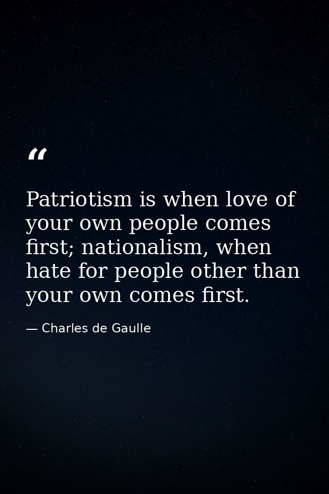 Patriotism is when love of your own people comes first; nationalism, when hate for people other than your own comes firs — Charles de Gaulle