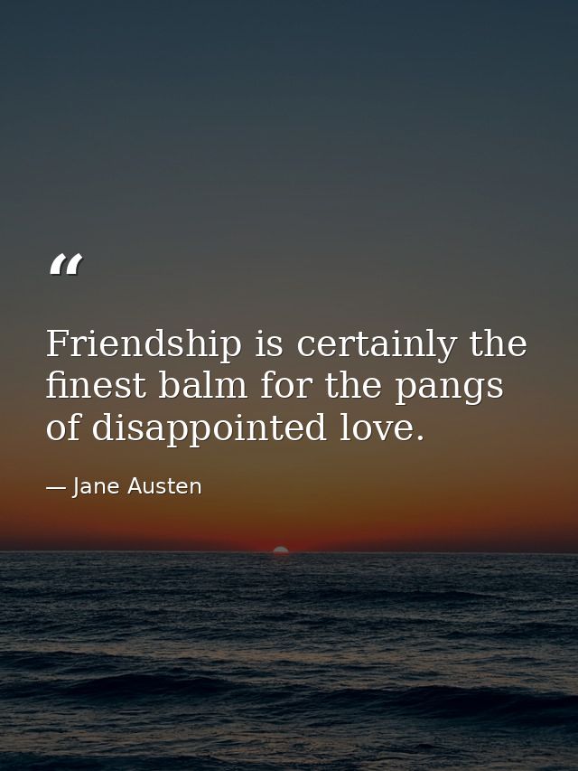 Friendship is certainly the finest balm for the pangs of disappointed love. — Jane Austen