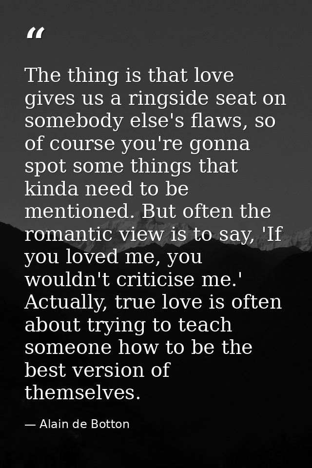 The thing is that love gives us a ringside seat on somebody else's flaws, so of course you're gonna spot some things tha — Alain de Botton