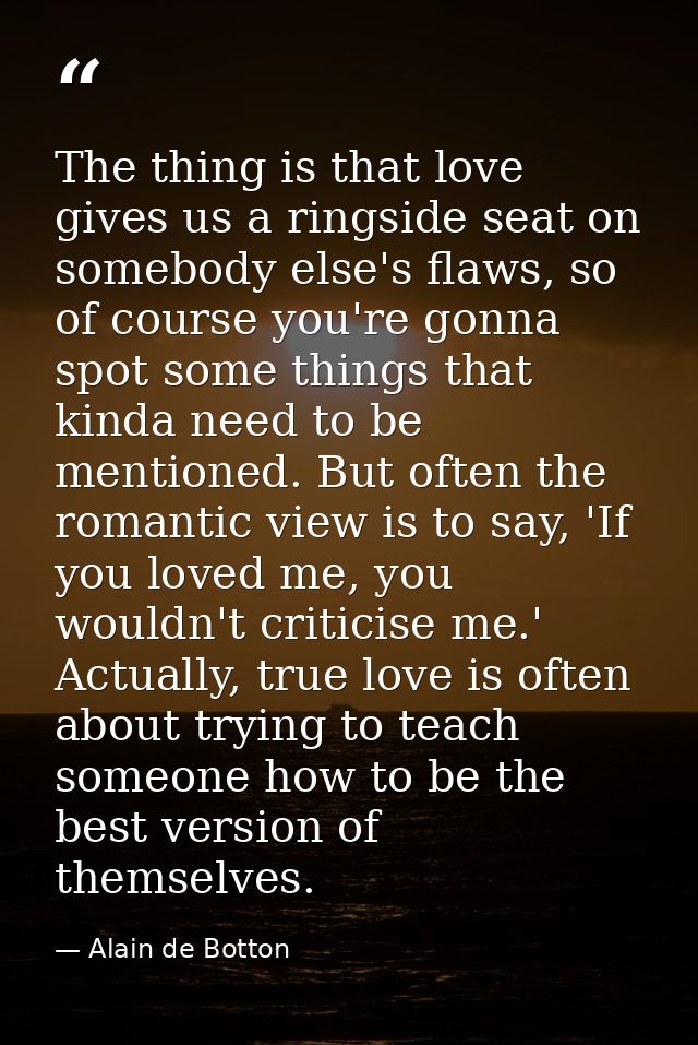 The thing is that love gives us a ringside seat on somebody else's flaws, so of course you're gonna spot some things tha — Alain de Botton