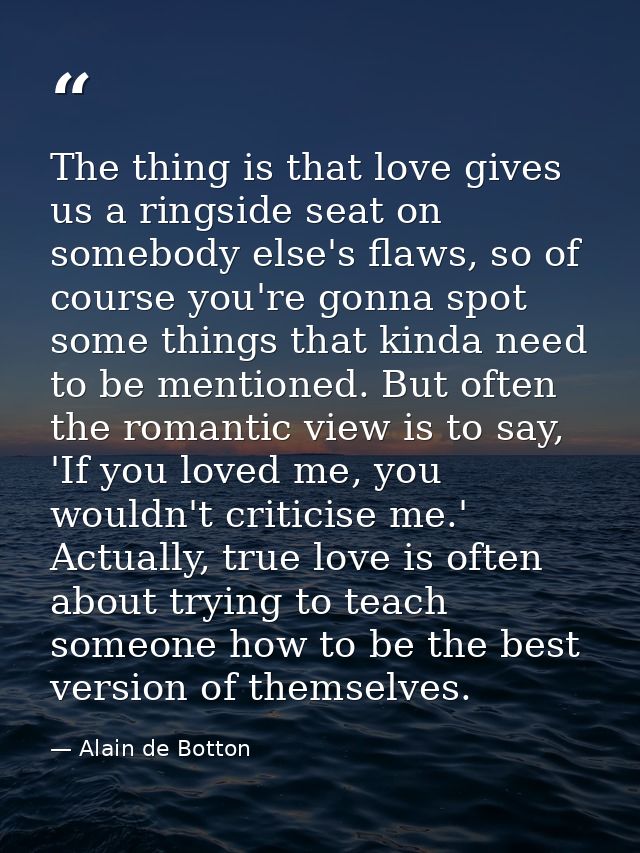 The thing is that love gives us a ringside seat on somebody else's flaws, so of course you're gonna spot some things tha — Alain de Botton