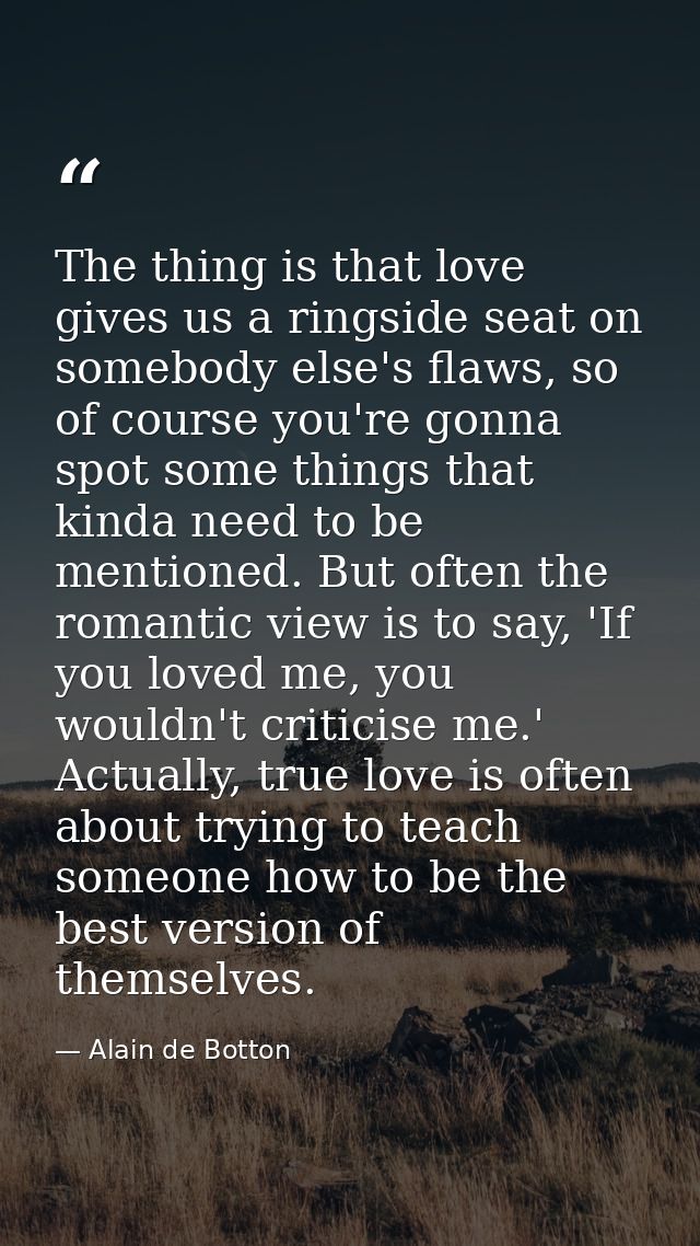 The thing is that love gives us a ringside seat on somebody else's flaws, so of course you're gonna spot some things tha — Alain de Botton