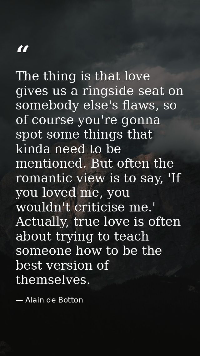 The thing is that love gives us a ringside seat on somebody else's flaws, so of course you're gonna spot some things tha — Alain de Botton