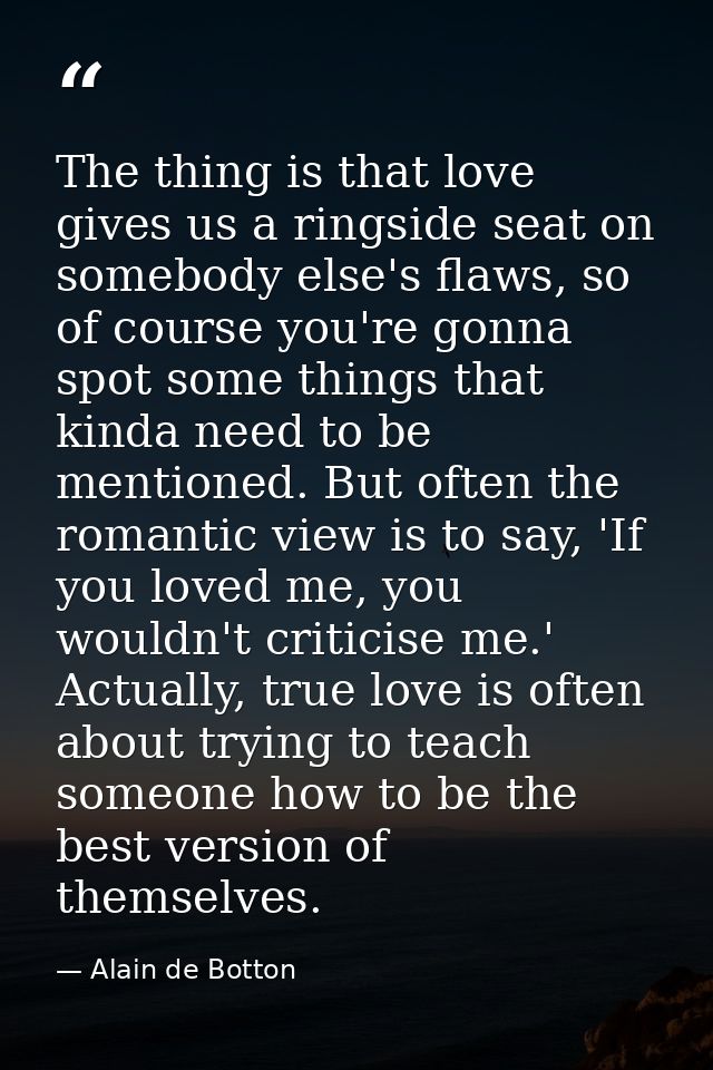 The thing is that love gives us a ringside seat on somebody else's flaws, so of course you're gonna spot some things tha — Alain de Botton