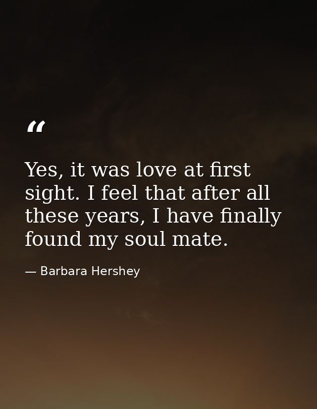 Yes, it was love at first sight. I feel that after all these years, I have finally found my soul mate. — Barbara Hershey