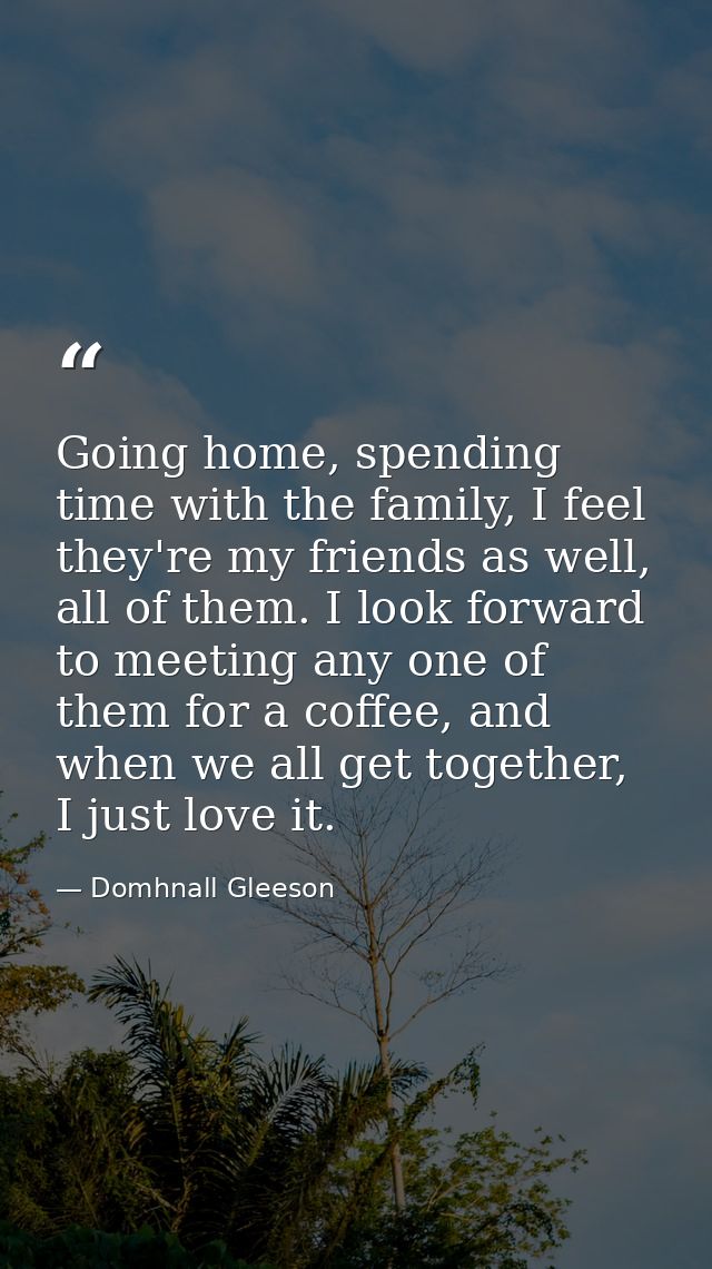 Going home, spending time with the family, I feel they're my friends as well, all of them. I look forward to meeting any — Domhnall Gleeson