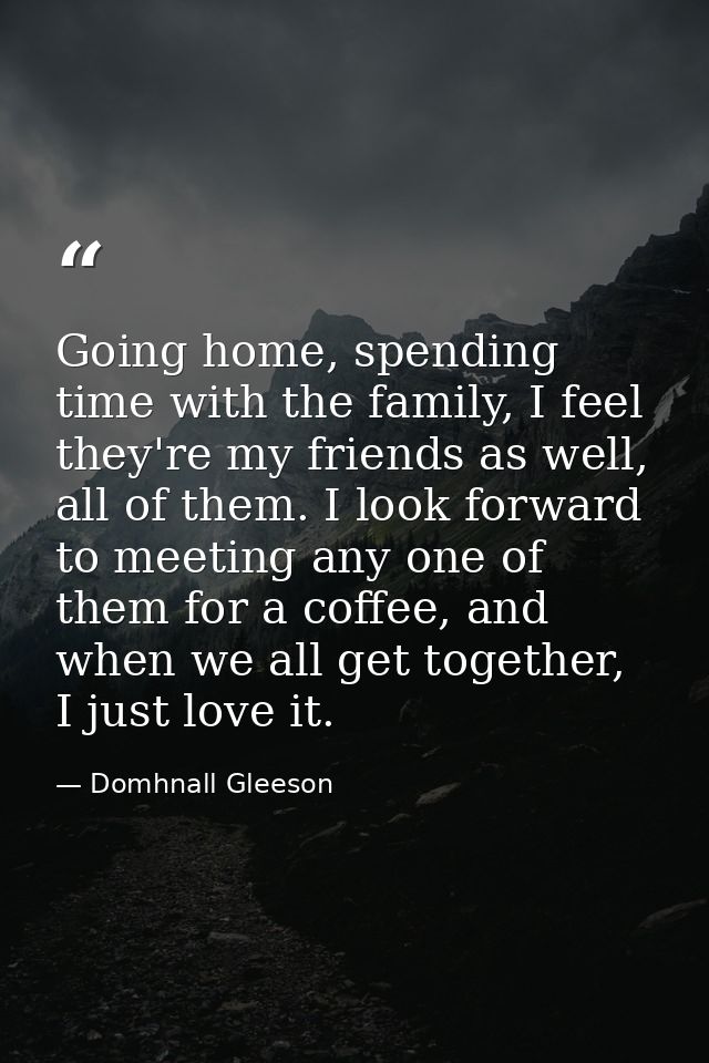 Going home, spending time with the family, I feel they're my friends as well, all of them. I look forward to meeting any — Domhnall Gleeson